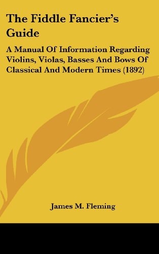The Fiddle Fancier's Guide: A Manual Of Information Regarding Violins, Violas, Basses And Bows Of Classical And Modern Times (1892)