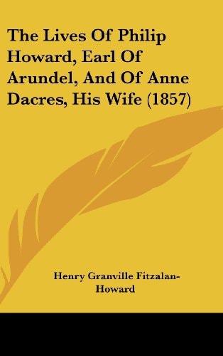 The Lives Of Philip Howard, Earl Of Arundel, And Of Anne Dacres, His Wife (1857)