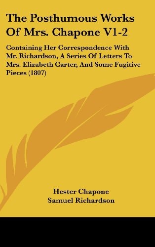 The Posthumous Works Of Mrs. Chapone V1-2: Containing Her Correspondence With Mr. Richardson, A Series Of Letters To Mrs. Elizabeth Carter, And Some Fugitive Pieces (1807)