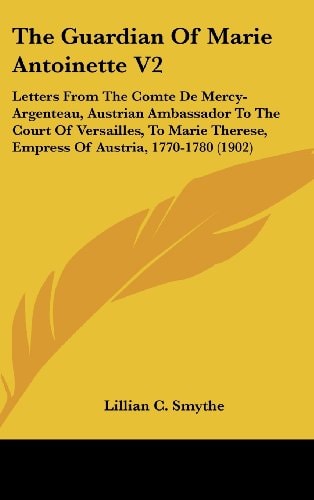 The Guardian Of Marie Antoinette V2: Letters From The Comte De Mercy-Argenteau, Austrian Ambassador To The Court Of Versailles, To Marie Therese, Empress Of Austria, 1770-1780 (1902)