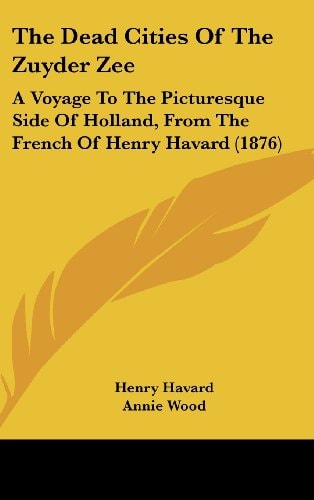 The Dead Cities Of The Zuyder Zee: A Voyage To The Picturesque Side Of Holland, From The French Of Henry Havard (1876)