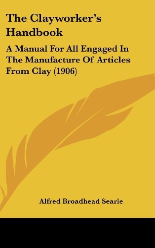The Clayworker's Handbook: A Manual For All Engaged In The Manufacture Of Articles From Clay (1906)