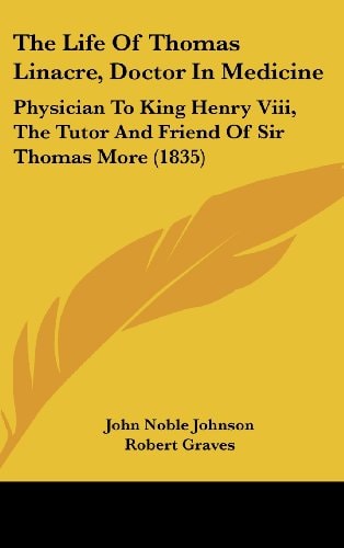 The Life Of Thomas Linacre, Doctor In Medicine: Physician To King Henry Viii, The Tutor And Friend Of Sir Thomas More (1835)