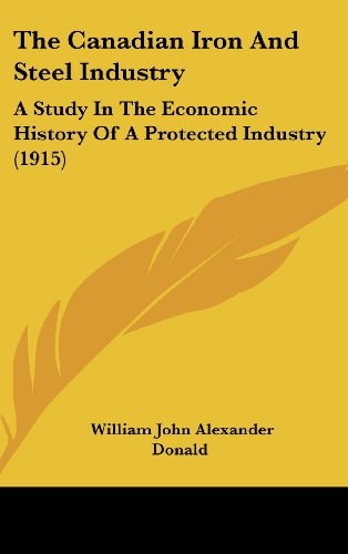 The Canadian Iron And Steel Industry: A Study In The Economic History Of A Protected Industry (1915)