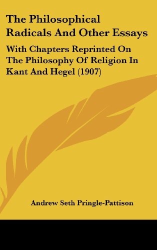 The Philosophical Radicals And Other Essays: With Chapters Reprinted On The Philosophy Of Religion In Kant And Hegel (1907)