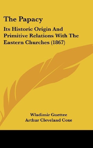 The Papacy: Its Historic Origin And Primitive Relations With The Eastern Churches (1867)