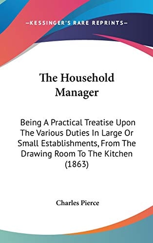 The Household Manager: Being A Practical Treatise Upon The Various Duties In Large Or Small Establishments, From The Drawing Room To The Kitchen (1863)