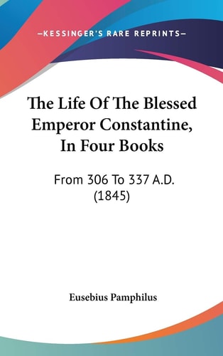 The Life Of The Blessed Emperor Constantine, In Four Books: From 306 To 337 A.D. (1845)