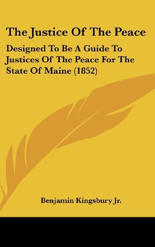 The Justice Of The Peace: Designed To Be A Guide To Justices Of The Peace For The State Of Maine (1852)