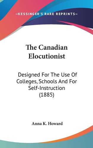 The Canadian Elocutionist: Designed For The Use Of Colleges, Schools And For Self-Instruction (1885)