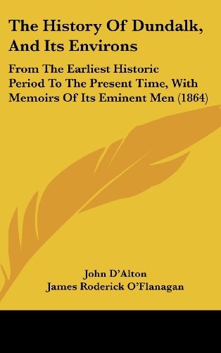 The History Of Dundalk, And Its Environs: From The Earliest Historic Period To The Present Time, With Memoirs Of Its Eminent Men (1864)