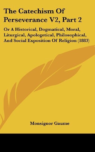 The Catechism Of Perseverance V2, Part 2: Or A Historical, Dogmatical, Moral, Liturgical, Apologetical, Philosophical, And Social Exposition Of Religion (1883)