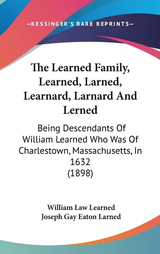 The Learned Family, Learned, Larned, Learnard, Larnard And Lerned: Being Descendants Of William Learned Who Was Of Charlestown, Massachusetts, In 1632 (1898)