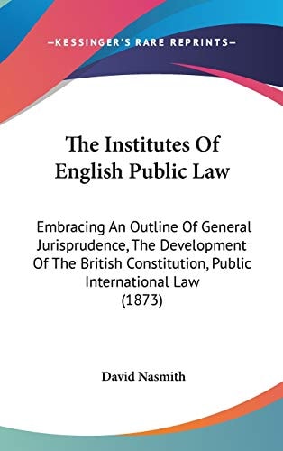 The Institutes Of English Public Law: Embracing An Outline Of General Jurisprudence, The Development Of The British Constitution, Public International Law (1873)