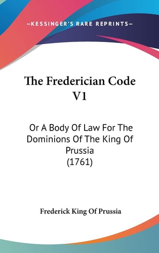 The Frederician Code V1: Or A Body Of Law For The Dominions Of The King Of Prussia (1761)