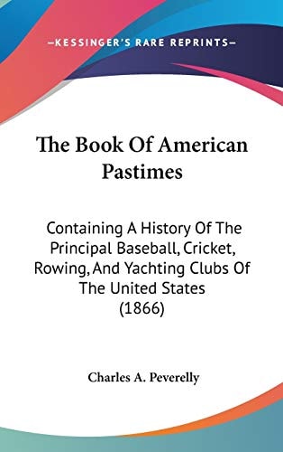 The Book Of American Pastimes: Containing A History Of The Principal Baseball, Cricket, Rowing, And Yachting Clubs Of The United States (1866)