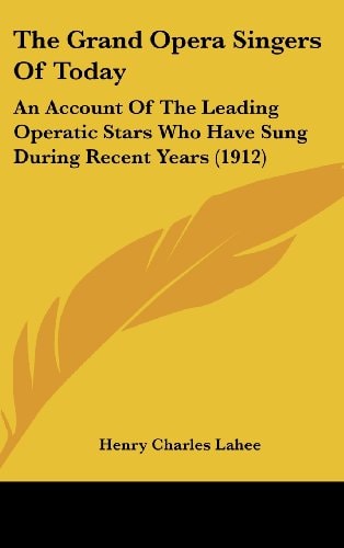 The Grand Opera Singers Of Today: An Account Of The Leading Operatic Stars Who Have Sung During Recent Years (1912)