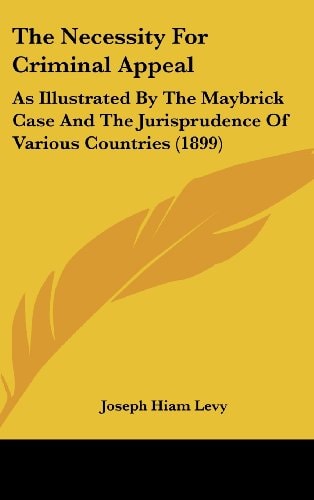 The Necessity For Criminal Appeal: As Illustrated By The Maybrick Case And The Jurisprudence Of Various Countries (1899)