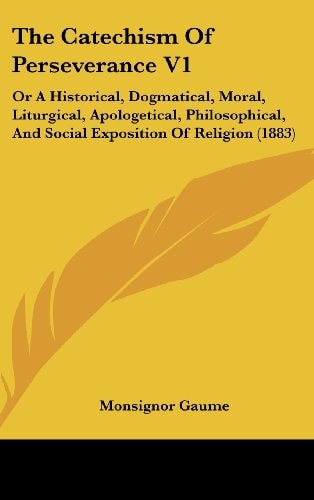 The Catechism Of Perseverance V1: Or A Historical, Dogmatical, Moral, Liturgical, Apologetical, Philosophical, And Social Exposition Of Religion (1883)