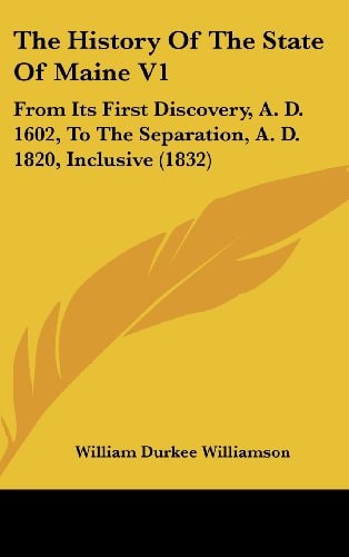The History Of The State Of Maine V1: From Its First Discovery, A. D. 1602, To The Separation, A. D. 1820, Inclusive (1832)