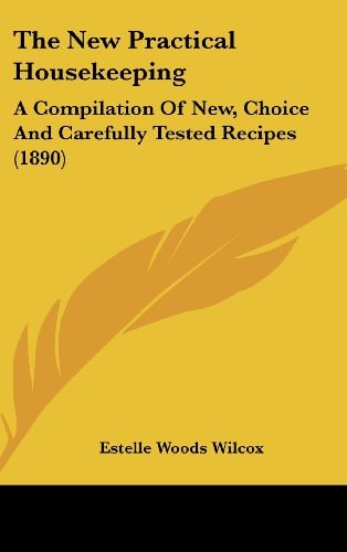 The New Practical Housekeeping: A Compilation Of New, Choice And Carefully Tested Recipes (1890)