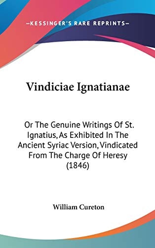 Vindiciae Ignatianae: Or The Genuine Writings Of St. Ignatius, As Exhibited In The Ancient Syriac Version, Vindicated From The Charge Of Heresy (1846)