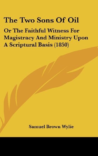 The Two Sons Of Oil: Or The Faithful Witness For Magistracy And Ministry Upon A Scriptural Basis (1850)