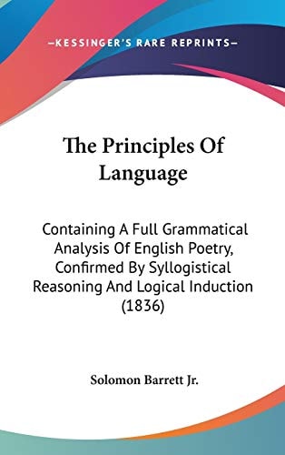 The Principles Of Language: Containing A Full Grammatical Analysis Of English Poetry, Confirmed By Syllogistical Reasoning And Logical Induction (1836)