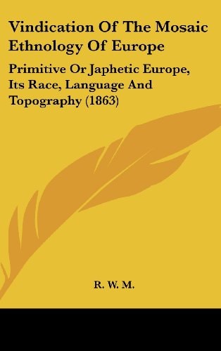 Vindication Of The Mosaic Ethnology Of Europe: Primitive Or Japhetic Europe, Its Race, Language And Topography (1863)