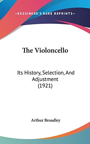 The Violoncello: Its History, Selection, And Adjustment (1921)