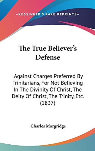 The True Believer's Defense: Against Charges Preferred By Trinitarians, For Not Believing In The Divinity Of Christ, The Deity Of Christ, The Trinity, Etc. (1837)