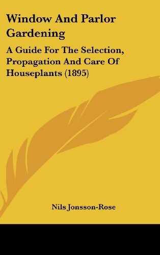 Window And Parlor Gardening: A Guide For The Selection, Propagation And Care Of Houseplants (1895)