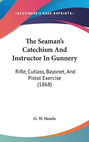 The Seaman's Catechism And Instructor In Gunnery: Rifle, Cutlass, Bayonet, And Pistol Exercise (1868)