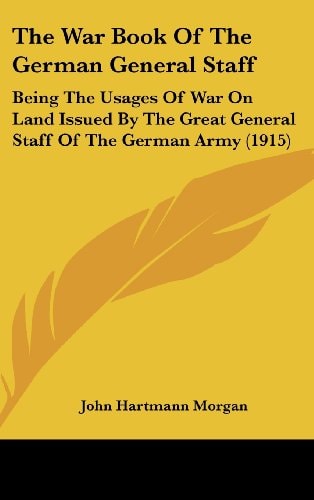 The War Book Of The German General Staff: Being The Usages Of War On Land Issued By The Great General Staff Of The German Army (1915)