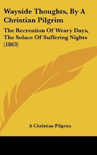 Wayside Thoughts, By A Christian Pilgrim: The Recreation Of Weary Days, The Solace Of Suffering Nights (1863)