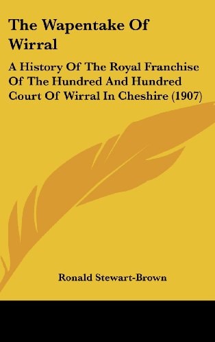 The Wapentake Of Wirral: A History Of The Royal Franchise Of The Hundred And Hundred Court Of Wirral In Cheshire (1907)