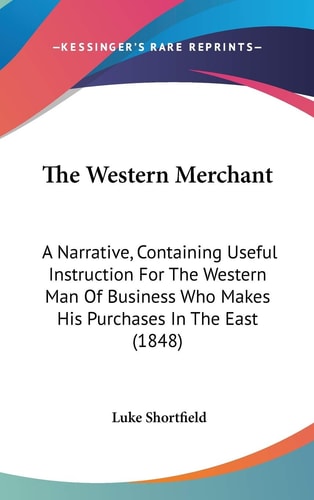 The Western Merchant: A Narrative, Containing Useful Instruction For The Western Man Of Business Who Makes His Purchases In The East (1848)