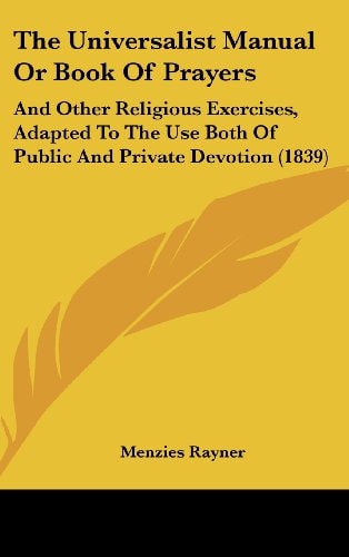 The Universalist Manual Or Book Of Prayers: And Other Religious Exercises, Adapted To The Use Both Of Public And Private Devotion (1839)