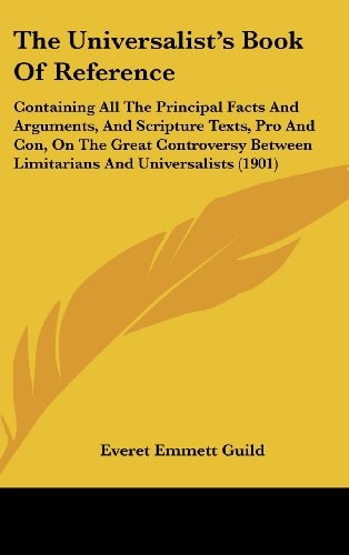 The Universalist's Book Of Reference: Containing All The Principal Facts And Arguments, And Scripture Texts, Pro And Con, On The Great Controversy Between Limitarians And Universalists (1901)