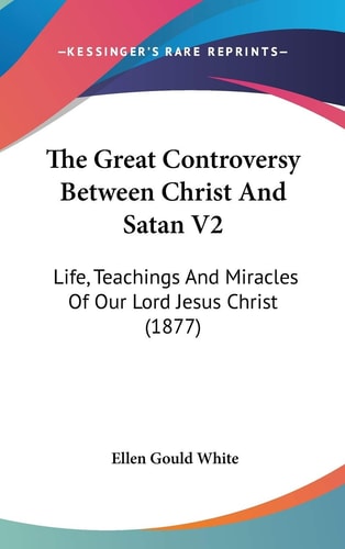 The Great Controversy Between Christ And Satan V2: Life, Teachings And Miracles Of Our Lord Jesus Christ (1877)