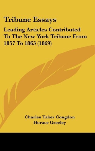 Tribune Essays: Leading Articles Contributed To The New York Tribune From 1857 To 1863 (1869)