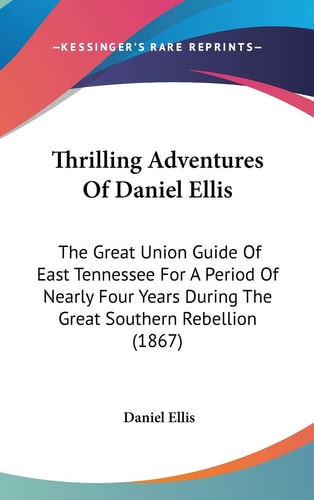 Thrilling Adventures Of Daniel Ellis: The Great Union Guide Of East Tennessee For A Period Of Nearly Four Years During The Great Southern Rebellion (1867)