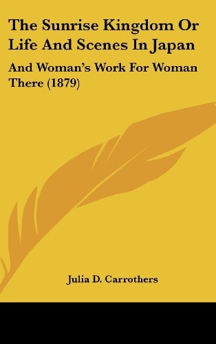 The Sunrise Kingdom Or Life And Scenes In Japan: And Woman's Work For Woman There (1879)