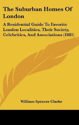 The Suburban Homes Of London: A Residential Guide To Favorite London Localities, Their Society, Celebrities, And Associations (1881)