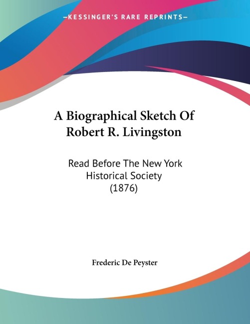 A Biographical Sketch Of Robert R. Livingston: Read Before The New York Historical Society (1876)