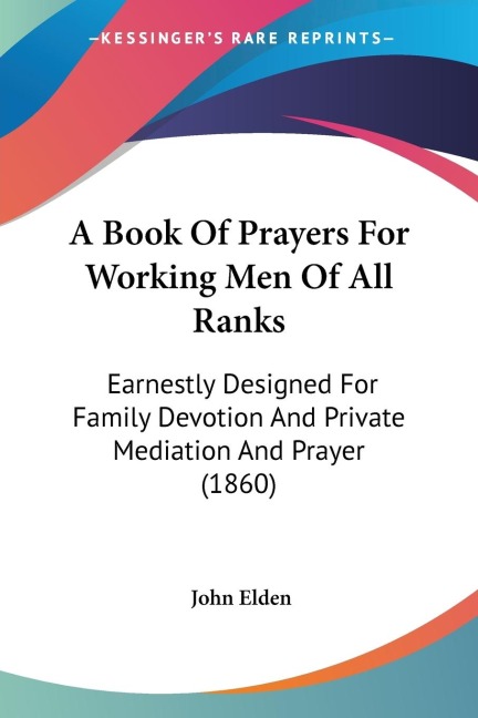 A Book Of Prayers For Working Men Of All Ranks: Earnestly Designed For Family Devotion And Private Mediation And Prayer (1860)