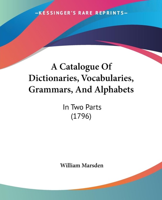 A Catalogue Of Dictionaries, Vocabularies, Grammars, And Alphabets: In Two Parts (1796)