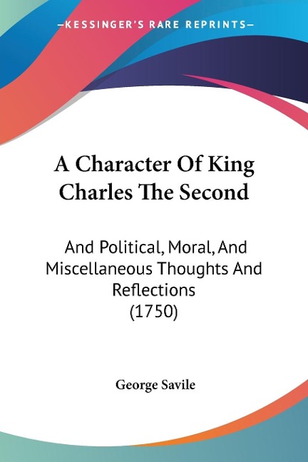 A Character Of King Charles The Second: And Political, Moral, And Miscellaneous Thoughts And Reflections (1750)