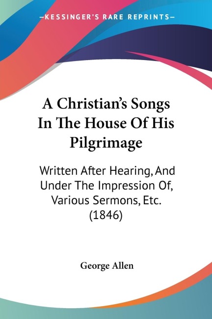 A Christians Songs In The House Of His Pilgrimage: Written After Hearing, And Under The Impression Of, Various Sermons, Etc. (1846)