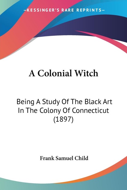 A Colonial Witch: Being A Study Of The Black Art In The Colony Of Connecticut (1897)